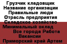 Грузчик-кладовщик › Название организации ­ Правильные люди › Отрасль предприятия ­ Складское хозяйство › Минимальный оклад ­ 26 000 - Все города Работа » Вакансии   . Приморский край,Артем г.